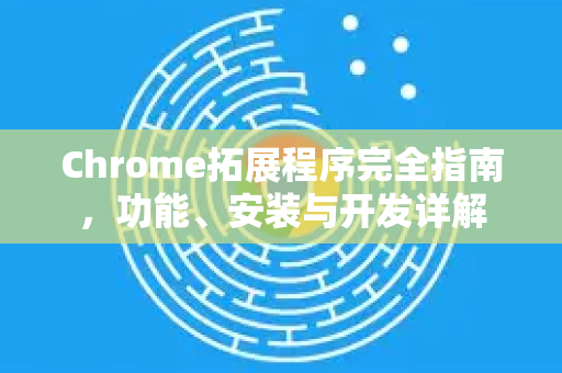 Chrome拓展程序完全指南，功能、安装与开发详解