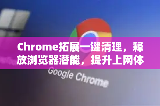 Chrome拓展一键清理，释放浏览器潜能，提升上网体验-第1张图片-谷歌官网|Google Chrome下载-2026最新中文版