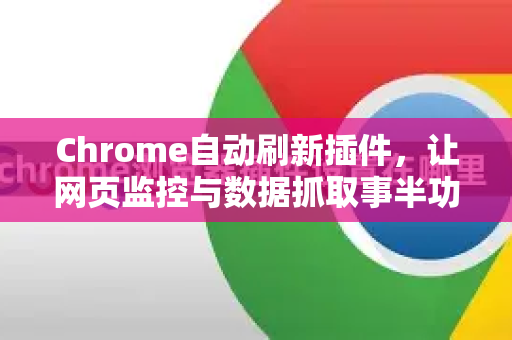 Chrome自动刷新插件，让网页监控与数据抓取事半功倍