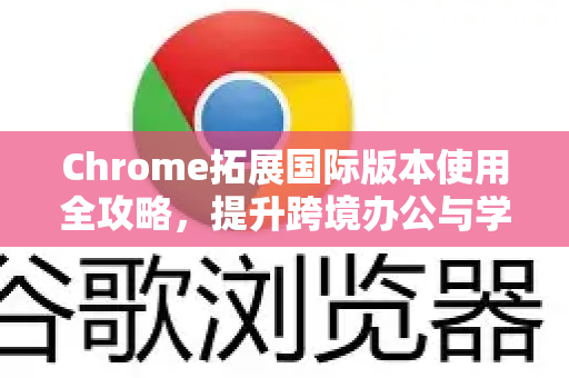 Chrome拓展国际版本使用全攻略，提升跨境办公与学习效率