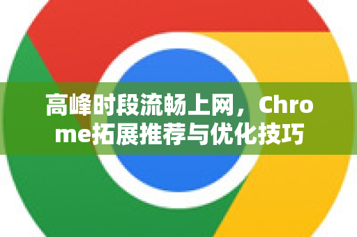 高峰时段流畅上网，Chrome拓展推荐与优化技巧