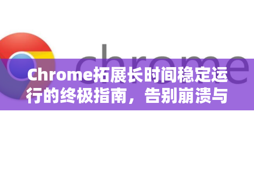 Chrome拓展长时间稳定运行的终极指南，告别崩溃与卡顿