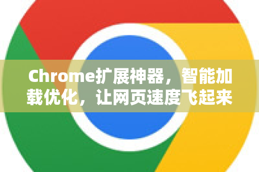 Chrome扩展神器，智能加载优化，让网页速度飞起来！
