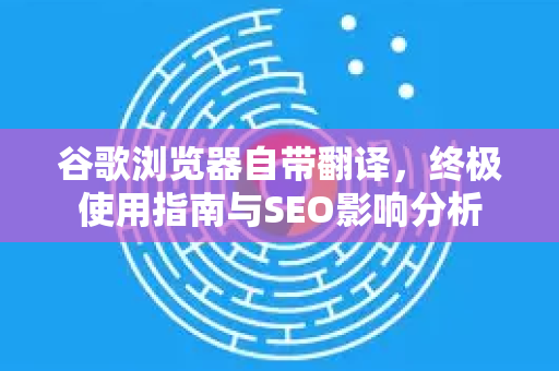 谷歌浏览器自带翻译，终极使用指南与SEO影响分析