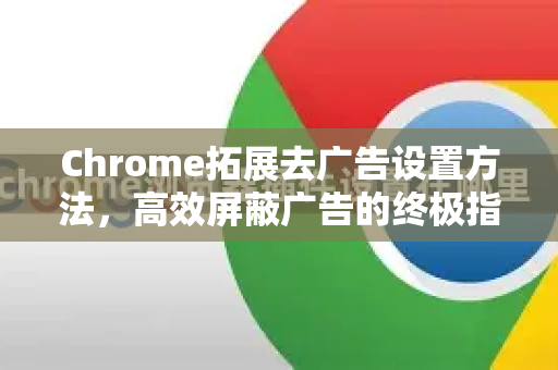 Chrome拓展去广告设置方法，高效屏蔽广告的终极指南