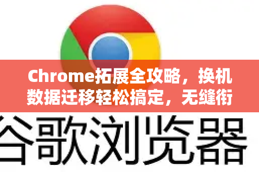 Chrome拓展全攻略，换机数据迁移轻松搞定，无缝衔接你的浏览体验