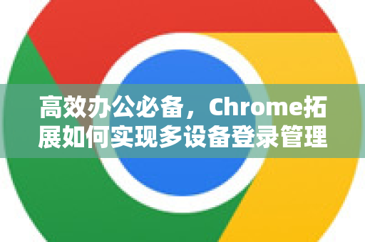 高效办公必备，Chrome拓展如何实现多设备登录管理？