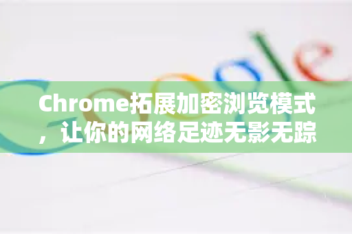 Chrome拓展加密浏览模式，让你的网络足迹无影无踪