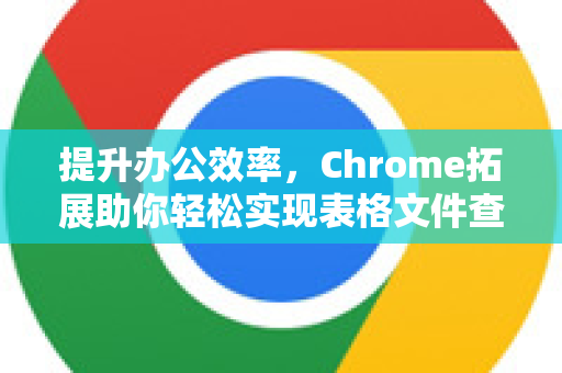 提升办公效率，Chrome拓展助你轻松实现表格文件查看