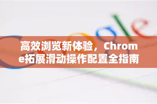高效浏览新体验，Chrome拓展滑动操作配置全指南