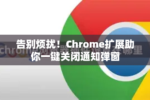 告别烦扰！Chrome扩展助你一键关闭通知弹窗
