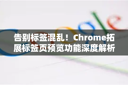 告别标签混乱！Chrome拓展标签页预览功能深度解析与实用指南