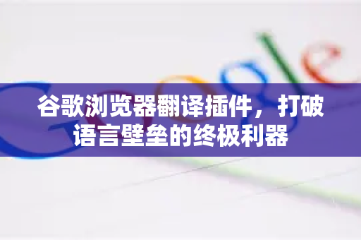 谷歌浏览器翻译插件，打破语言壁垒的终极利器