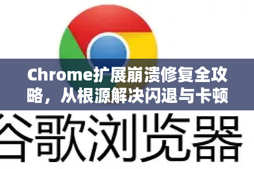 Chrome扩展崩溃修复全攻略，从根源解决闪退与卡顿