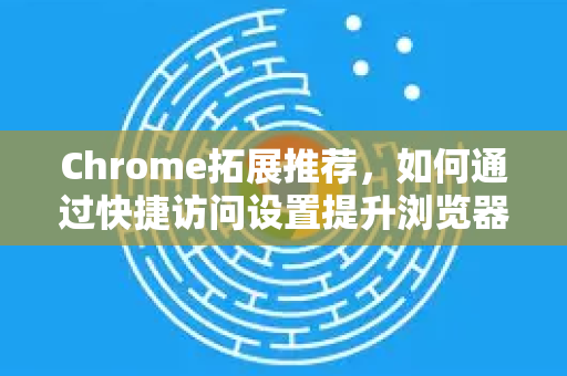 Chrome拓展推荐，如何通过快捷访问设置提升浏览器效率？