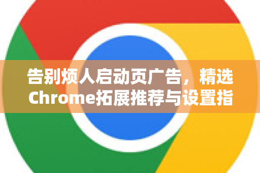 告别烦人启动页广告，精选Chrome拓展推荐与设置指南