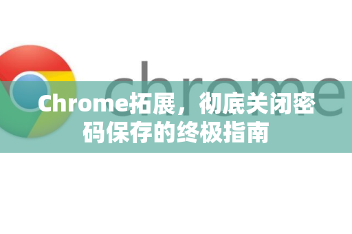 Chrome拓展，彻底关闭密码保存的终极指南