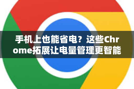 手机上也能省电？这些Chrome拓展让电量管理更智能