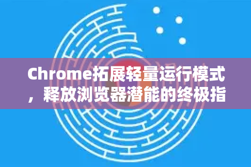 Chrome拓展轻量运行模式，释放浏览器潜能的终极指南