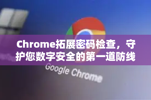 Chrome拓展密码检查，守护您数字安全的第一道防线