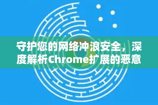 守护您的网络冲浪安全，深度解析Chrome扩展的恶意网址拦截机制