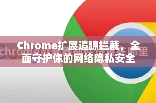 Chrome扩展追踪拦截，全面守护你的网络隐私安全