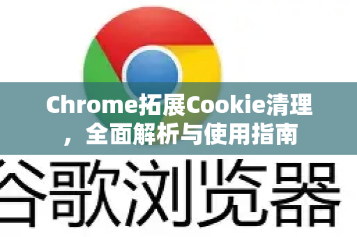 Chrome拓展Cookie清理，全面解析与使用指南