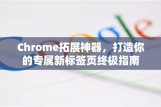 Chrome拓展神器，打造你的专属新标签页终极指南