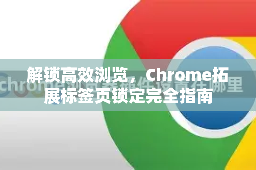 解锁高效浏览，Chrome拓展标签页锁定完全指南-第1张图片-谷歌官网|Google Chrome下载-2026最新中文版