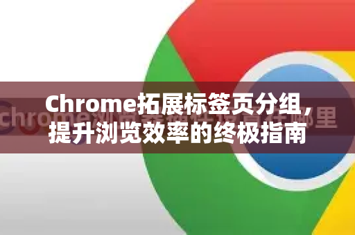 Chrome拓展标签页分组，提升浏览效率的终极指南-第1张图片-谷歌官网|Google Chrome下载-2026最新中文版