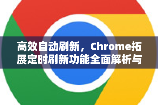 高效自动刷新，Chrome拓展定时刷新功能全面解析与实用指南-第1张图片-谷歌官网|Google Chrome下载-2026最新中文版
