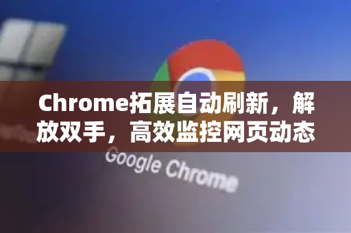 Chrome拓展自动刷新，解放双手，高效监控网页动态