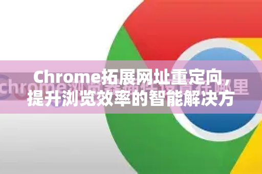 Chrome拓展网址重定向，提升浏览效率的智能解决方案