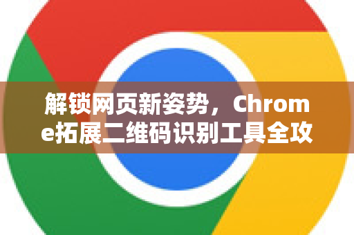 解锁网页新姿势，Chrome拓展二维码识别工具全攻略与精选推荐
