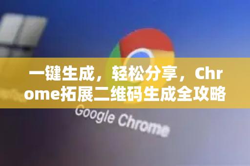 一键生成，轻松分享，Chrome拓展二维码生成全攻略