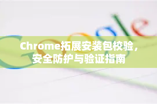 Chrome拓展安装包校验，安全防护与验证指南