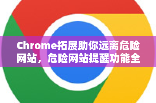 Chrome拓展助你远离危险网站，危险网站提醒功能全面解读