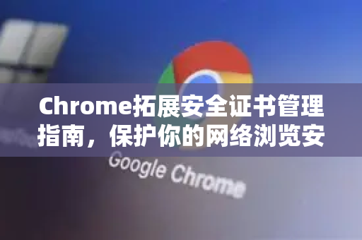 Chrome拓展安全证书管理指南，保护你的网络浏览安全