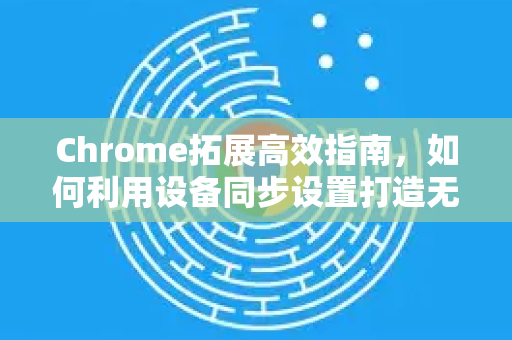 Chrome拓展高效指南，如何利用设备同步设置打造无缝浏览体验-第1张图片-谷歌官网|Google Chrome下载-2026最新中文版