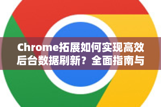 Chrome拓展如何实现高效后台数据刷新？全面指南与实用技巧
