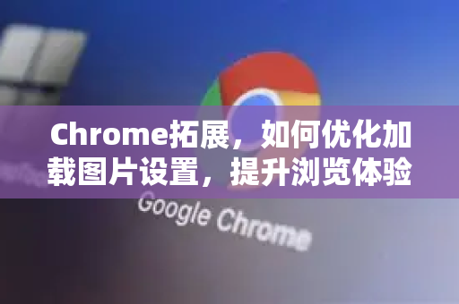 Chrome拓展，如何优化加载图片设置，提升浏览体验与效率