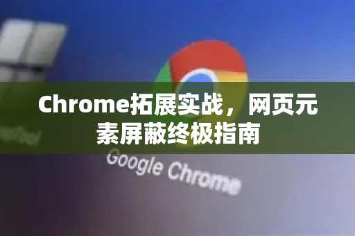 Chrome拓展实战，网页元素屏蔽终极指南