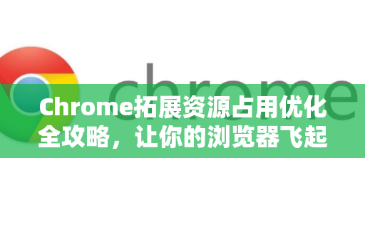 Chrome拓展资源占用优化全攻略，让你的浏览器飞起来