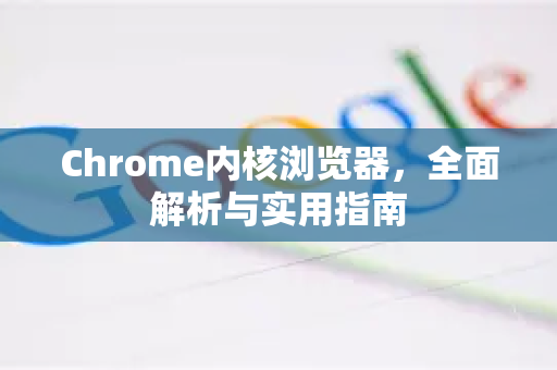Chrome内核浏览器，全面解析与实用指南