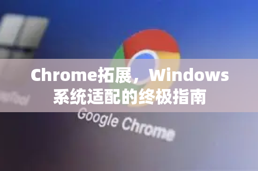 Chrome拓展，Windows系统适配的终极指南