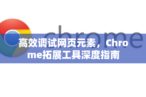 高效调试网页元素，Chrome拓展工具深度指南