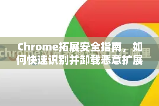 Chrome拓展安全指南，如何快速识别并卸载恶意扩展