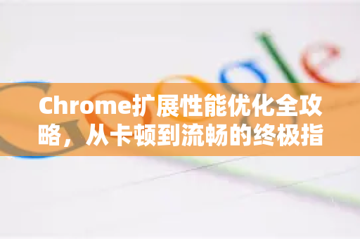 Chrome扩展性能优化全攻略，从卡顿到流畅的终极指南