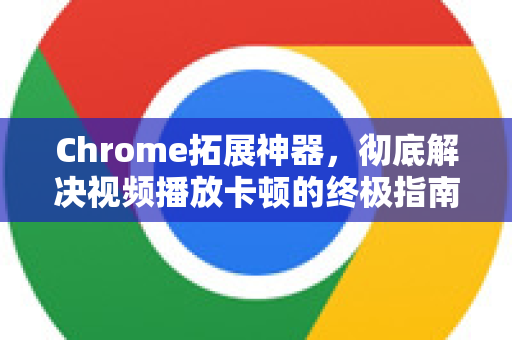 Chrome拓展神器，彻底解决视频播放卡顿的终极指南