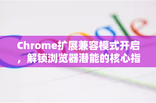Chrome扩展兼容模式开启，解锁浏览器潜能的核心指南